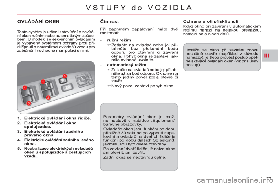 CITROEN C-CROSSER 2012  Návod na použití (in Czech) III
VSTUPY do VOZIDLA
77    Parametry ovládání oken je mož-
no nastavit v nabídce „Equipment“ 
barevné obrazovky. 
  Ovladače oken jsou funkční po dobu 
přibližně 30 sekund po vypnutí