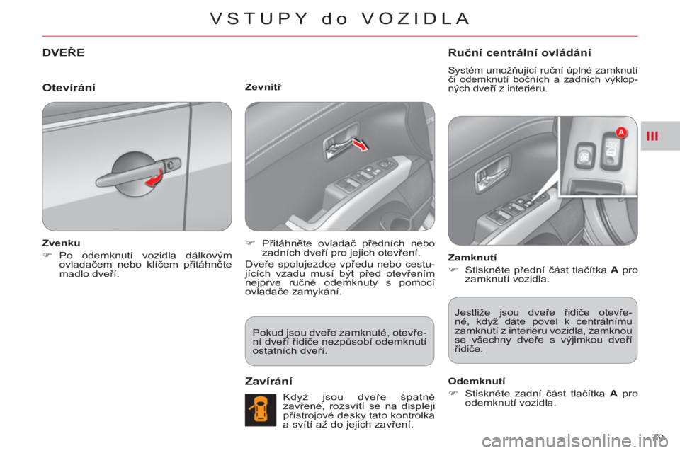 CITROEN C-CROSSER 2012  Návod na použití (in Czech) III
VSTUPY do VOZIDLA
79 
DVEŘE
   
Zvenku 
   
 
�) 
 Po odemknutí vozidla dálkovým 
ovladačem nebo klíčem přitáhněte 
madlo dveří.  
    
Zevnitř 
   
 
�) 
 Přitáhněte ovladač pře