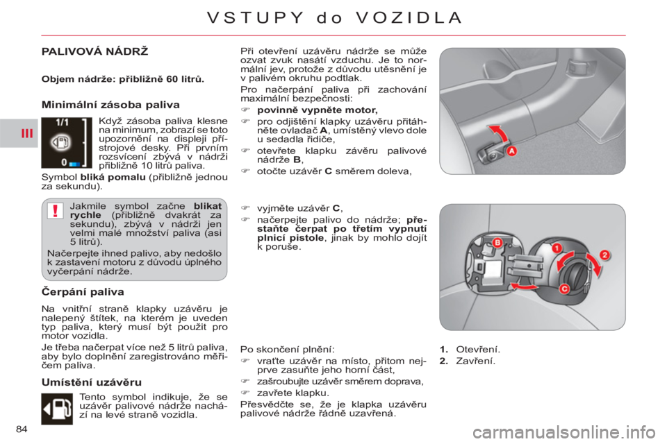 CITROEN C-CROSSER 2012  Návod na použití (in Czech) III
!
VSTUPY do VOZIDLA
84
PALIVOVÁ NÁDRŽ  Při otevření uzávěru nádrže se může 
ozvat zvuk nasátí vzduchu. Je to nor-
mální jev, protože z důvodu utěsnění je 
v palivém okruhu po