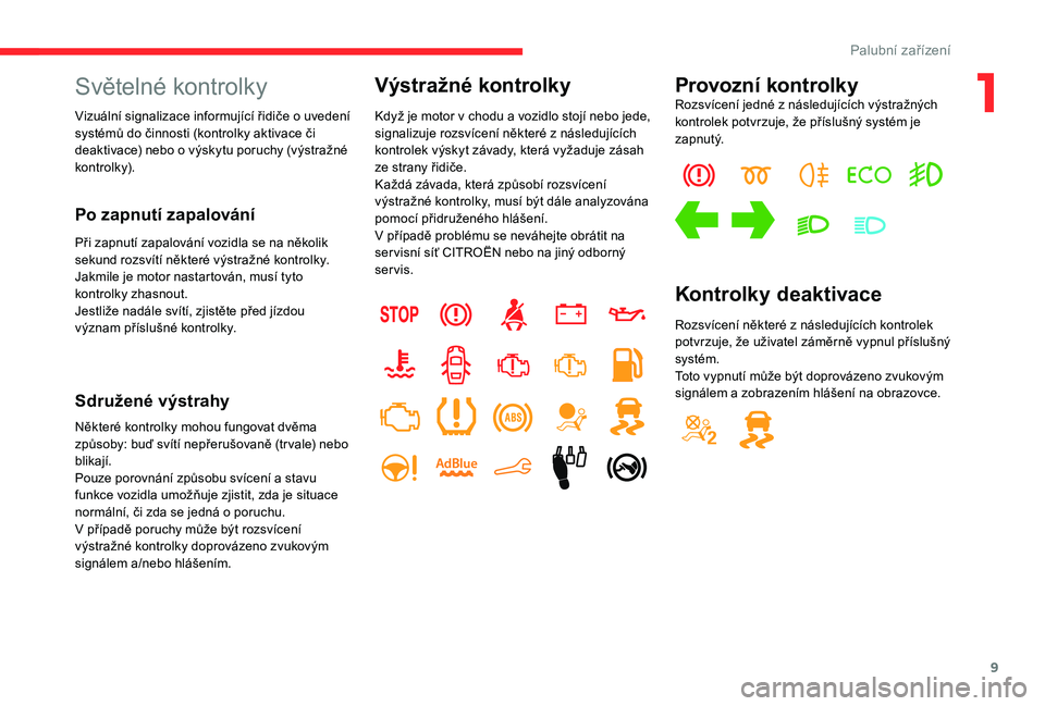 CITROEN C-ELYSÉE 2018  Návod na použití (in Czech) 9
Světelné kontrolky
Vizuální signalizace informující řidiče o uvedení 
s ystémů do činnosti (kontrolky aktivace či 
deaktivace) nebo o
  výskytu poruchy (výstražné 
kontrolk y).
Po z