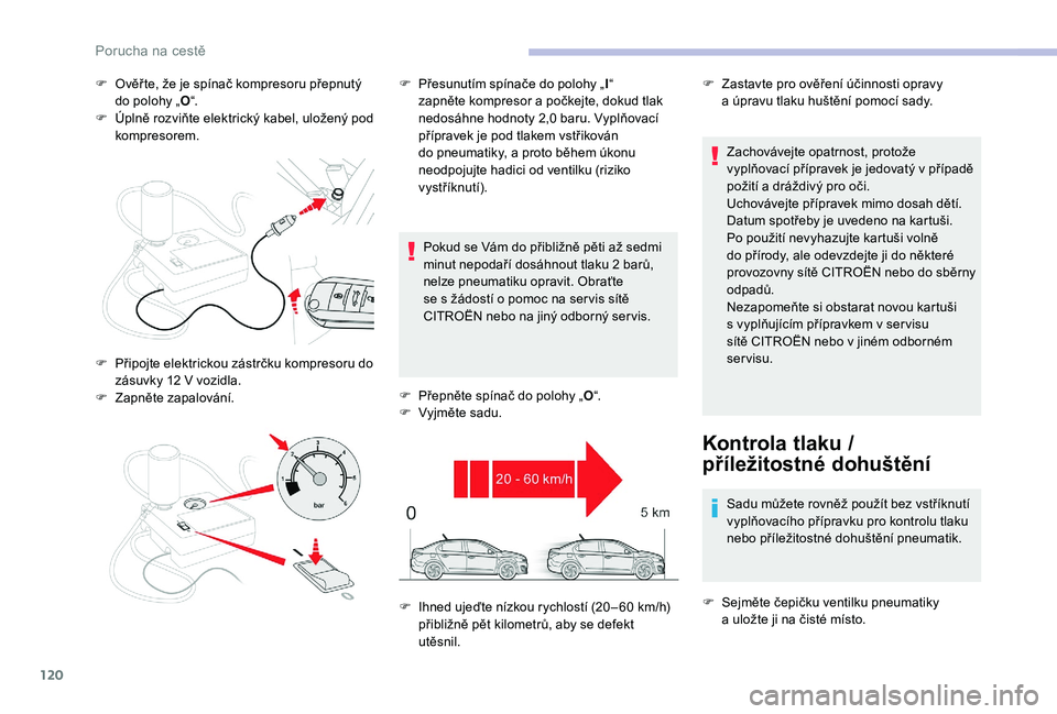 CITROEN C-ELYSÉE 2018  Návod na použití (in Czech) 120
F Ověř te, že je spínač kompresoru přepnutý do polohy „ O“.
F
 
Ú
 plně rozviňte elektrický kabel, uložený pod 
kompresorem.
Pokud se Vám do přibližně pěti až sedmi 
minut n