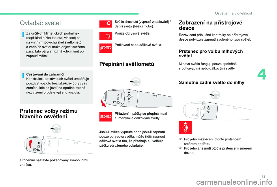 CITROEN C-ELYSÉE 2018  Návod na použití (in Czech) 51
Ovladač světel
Za určitých klimatických podmínek 
(například nízká teplota, vlhkost) se 
na vnitřním povrchu skel světlometů 
a  zadních světel může objevit sražená 
pára; tato