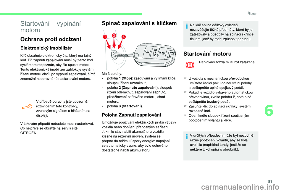 CITROEN C-ELYSÉE 2018  Návod na použití (in Czech) 81
Startování – vypínání 
motoru
Ochrana proti odcizení
Elektronický imobilizér
Klíč obsahuje elektronický čip, který má tajný 
kód. Při zapnutí zapalování musí být tento kód 