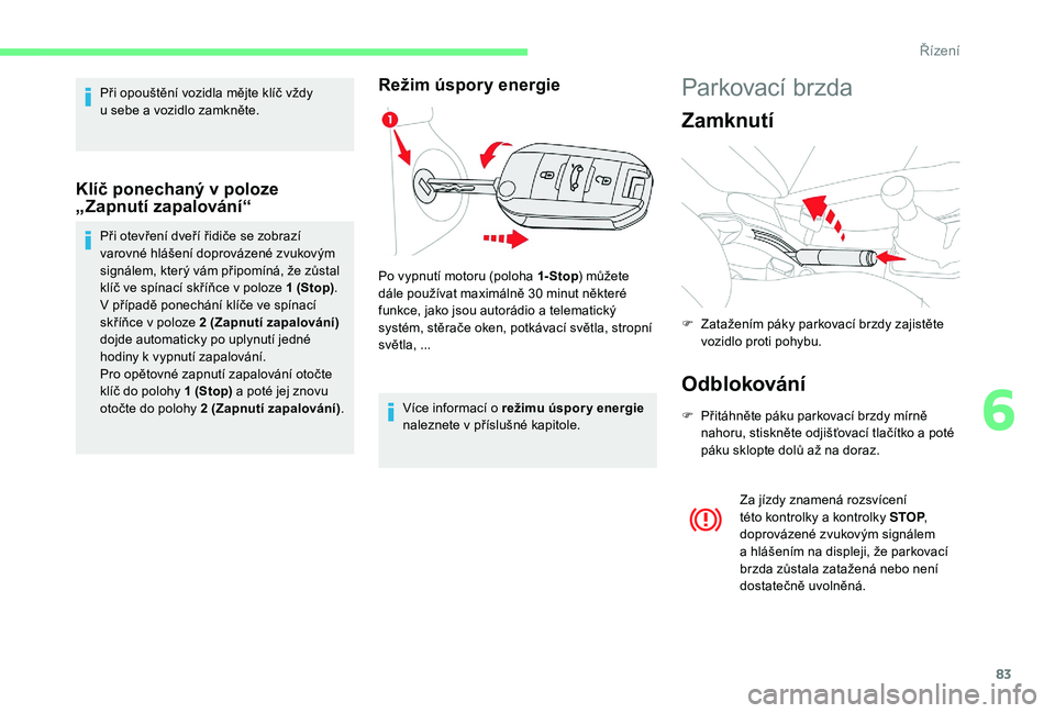 CITROEN C-ELYSÉE 2018  Návod na použití (in Czech) 83
Při opouštění vozidla mějte klíč vždy 
u  sebe a   vozidlo zamkněte.
Klíč ponechaný v poloze 
„ Zapnutí zapalování“
Při otevření dveří řidiče se zobrazí 
varovné hláše