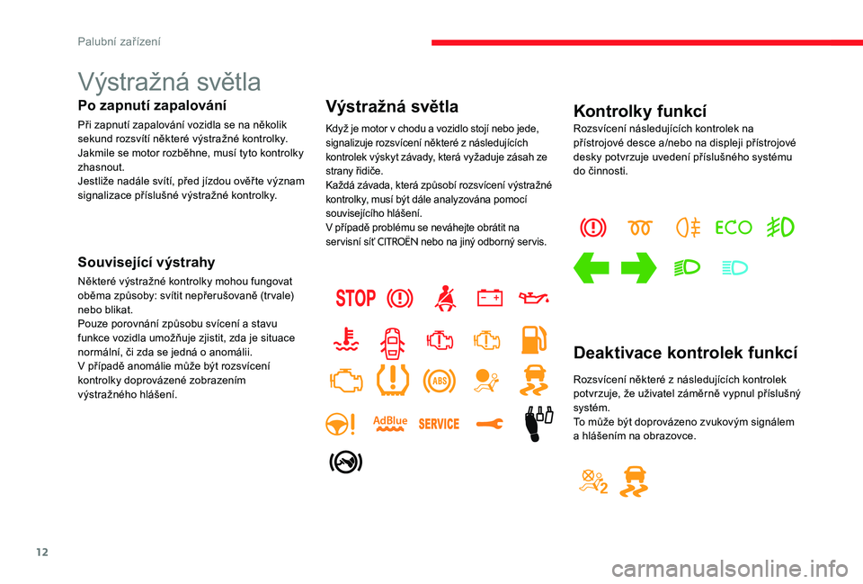 CITROEN C-ELYSÉE 2017  Návod na použití (in Czech) 12
Výstražná světla
Po zapnutí zapalování
Při zapnutí zapalování vozidla se na několik 
sekund rozsvítí některé výstražné kontrolky.
Jakmile se motor rozběhne, musí tyto kontrolky