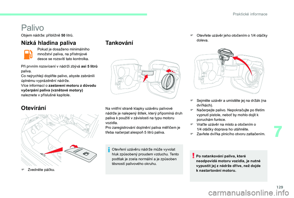 CITROEN C-ELYSÉE 2017  Návod na použití (in Czech) 129
Palivo
Objem nádrže: přibližně 50 litrů.
Nízká hladina paliva
Pokud je dosaženo minimálního 
množství paliva, na přístrojové 
desce se rozsvítí tato kontrolka.
Při prvním rozsv