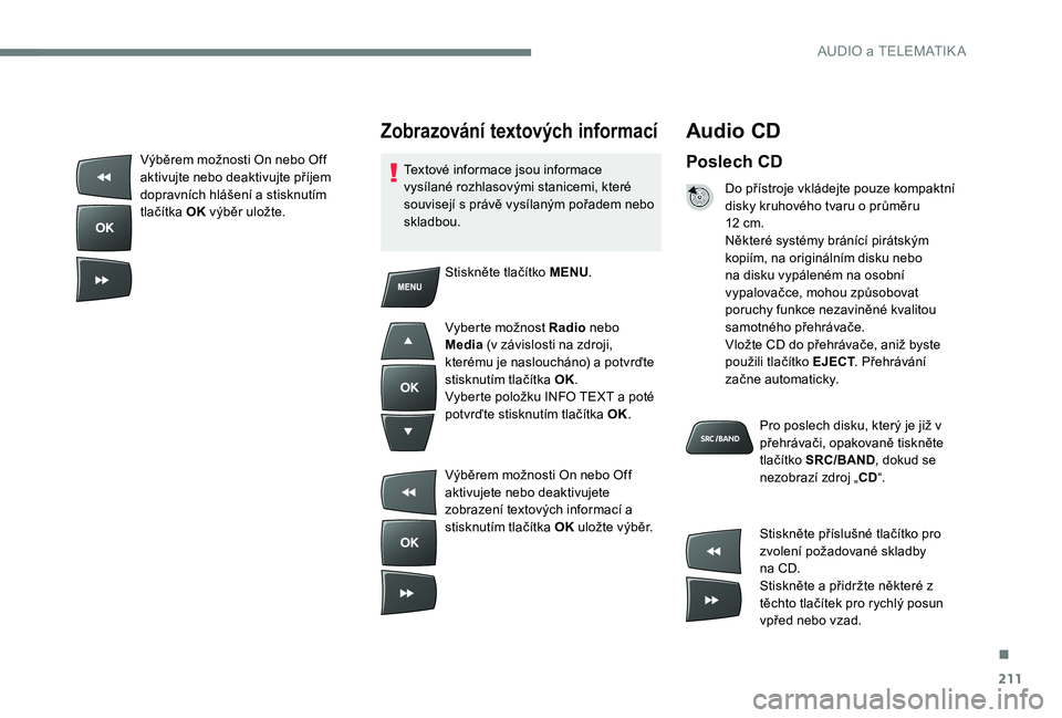 CITROEN C-ELYSÉE 2017  Návod na použití (in Czech) 211
Audio CD
Poslech CD
Do přístroje vkládejte pouze kompaktní 
disky kruhového tvaru o průměru 
12  cm.
Některé systémy bránící pirátským 
kopiím, na originálním disku nebo 
na disk
