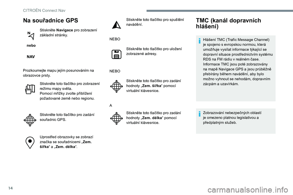 CITROEN C-ELYSÉE 2017  Návod na použití (in Czech) 14
Na souřadnice GPS
 nebo Stiskněte Navigace
 pro zobrazení 
základní stránky.
Prozkoumejte mapu jejím posunováním na 
obrazovce prsty. Stiskněte toto tlačítko pro zobrazení 
režimu map