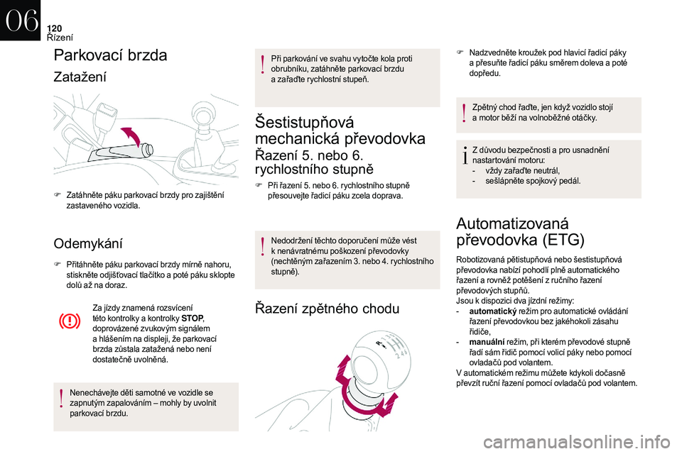 CITROEN DS3 2018  Návod na použití (in Czech) 120
Parkovací brzda
Zatažení
Odemykání
F Přitáhněte páku parkovací brzdy mírně nahoru, stiskněte odjišťovací tlačítko a   poté páku sklopte 
dolů až na doraz.
Za jízdy znamená 