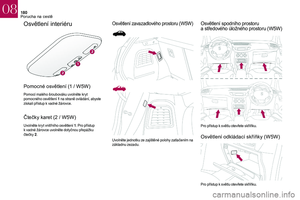 CITROEN DS3 2018  Návod na použití (in Czech) 180
Osvětlení interiéru
Pomocné osvětlení (1 / W5W)
Pomocí malého šroubováku uvolněte kryt 
pomocného osvětlení 1 na straně ovládání, abyste 
získali přístup k
  vadné žárovce.