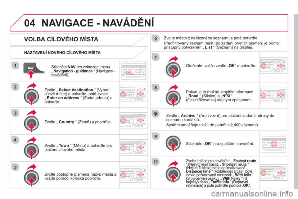 CITROEN DS3 2013  Návod na použití (in Czech) 9
04
Stiskněte NAV 
 pro zobrazení menu V„ Navigation - guidance 
 “ (Navigace -
navádění).     
NASTAVENÍ NOVÉHO CÍLOVÉHO MÍSTA  
NAVIGACE - NAVÁDĚNÍ
 
 
 
 
 
 
 
 
 
 VOLBA CÍLOV