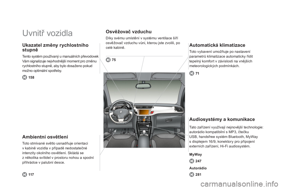 CITROEN DS3 2011  Návod na použití (in Czech)   Uvnitř vozidla  
Ambientní osvětlení 
To t o  s t m í v a n é  s větlo usnadňuje orientaci 
v kabině vozidla v případě nedostatečné 
intenzit
y okolního osvětlení. Skládá se
z ně