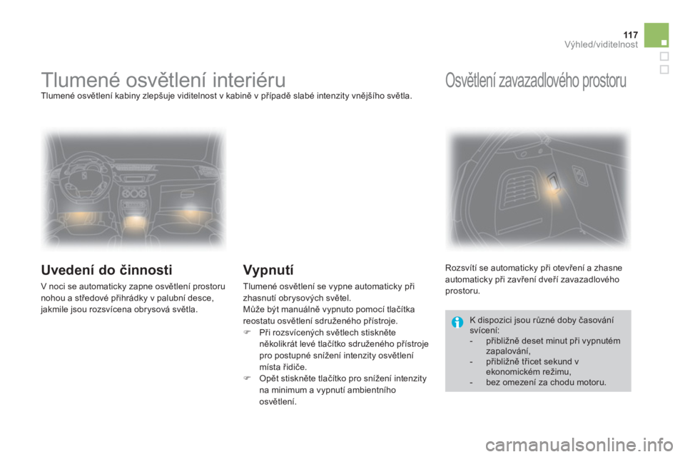 CITROEN DS3 2011  Návod na použití (in Czech) 11 7Výhled/viditelnost
   
 
 
 
 
 
 
 
Tlumené osvětlení interiéru  
Tlumené osvětlení kabiny zlepšuje viditelnost v kabině v případě slabé intenzity vnějšího světla. 
 
 
Uvedení