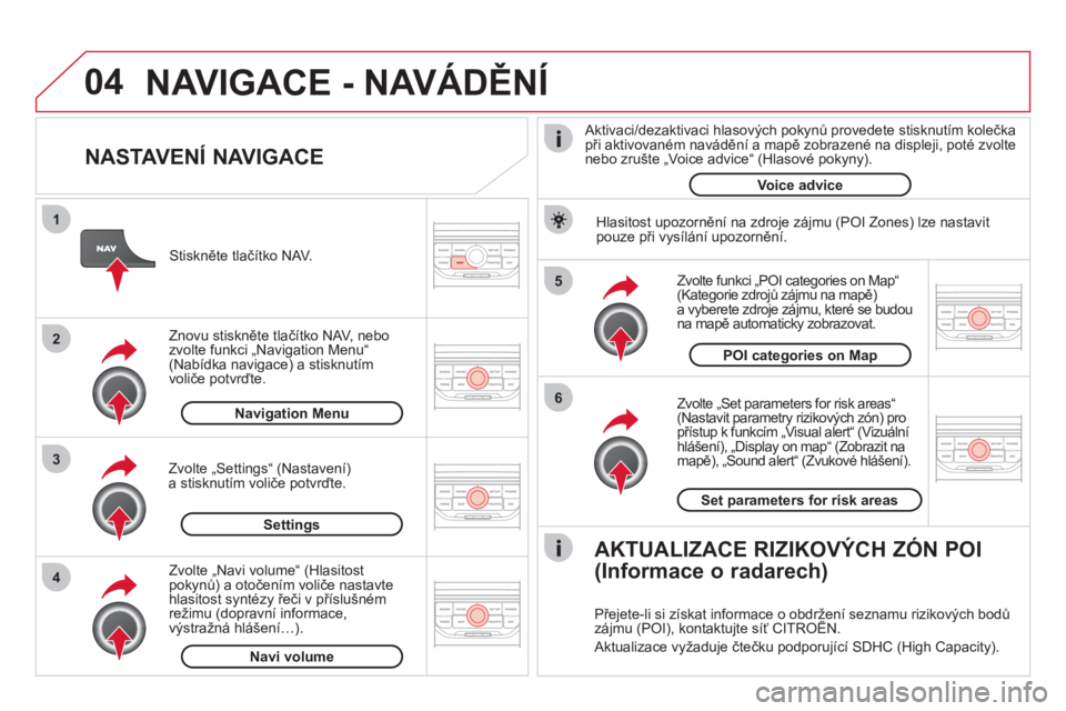CITROEN DS3 2011 Návod na použití (in Czech) 04
5
6
3 2 1
4
NASTAVENÍ NAVIGACE
Zvolte „Set parameters for risk areas“(Nastavit parametry rizikových zón) pro přístup k funkcím „Visual alert“ (Vizuální hlášení), „Disp CITROEN DS3 2011 Návod na použití (in Czech) 04
5
6
3 2 1
4
NASTAVENÍ NAVIGACE
Zvolte „Set parameters for risk areas“(Nastavit parametry rizikových zón) pro přístup k funkcím „Visual alert“ (Vizuální hlášení), „Disp