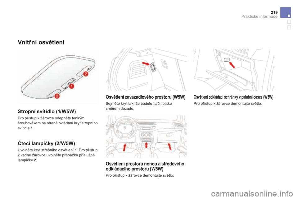 CITROEN DS3 CABRIO 2017  Návod na použití (in Czech) 219
DS3_cs_Chap08_info-pratiques_ed02-2015
Vnitřní osvětlení
Stropní svítidlo (1/W5W)
Pro přístup k žárovce odepněte tenkým 
šroubovákem na straně ovládání kryt stropního 
svítidla