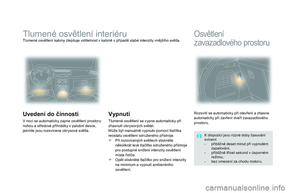CITROEN DS3 CABRIO 2015  Návod na použití (in Czech) DS3_cs_Chap07_visibilite_ed01-2014
Tlumené osvětlení interiéruTlumené osvětlení kabiny zlepšuje viditelnost v kabině v případě slabé intenzity vnějšího světla.
Uvedení do činnosti
V