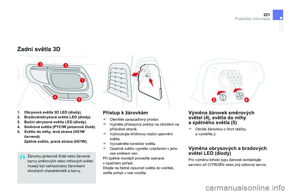 CITROEN DS3 CABRIO 2015  Návod na použití (in Czech) 221
DS3_cs_Chap10_info-pratiques_ed01-2014
Výměna žárovek směrových 
světel (4), světla do mlhy  
a zpětného světla (5)
F Otočte žárovkou o čtvrt otáčky  a vyměňte ji.
Výměna obry