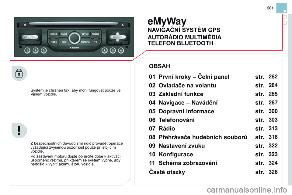 CITROEN DS3 CABRIO 2015  Návod na použití (in Czech) 281
DS3_cs_Chap13b_RT6-2-8_ed01-2014
Systém je chráněn tak, aby mohl fungovat pouze ve 
Vašem vozidle.
eMyWay
01  první kroky – Čelní panel 
Z bezpečnostních důvodů smí řidič provádě