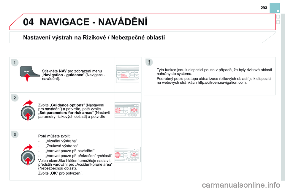 CITROEN DS3 CABRIO 2015  Návod na použití (in Czech) 04
293
DS3_cs_Chap13b_RT6-2-8_ed01-2014
NAVIGACE - NAVÁdĚNí
Poté můžete zvolit:
- 
„V
 izuální výstraha“
-
 
„Zvuková výstraha“
-

 
„V
 arovat pouze při navádění“
-
 
„V
