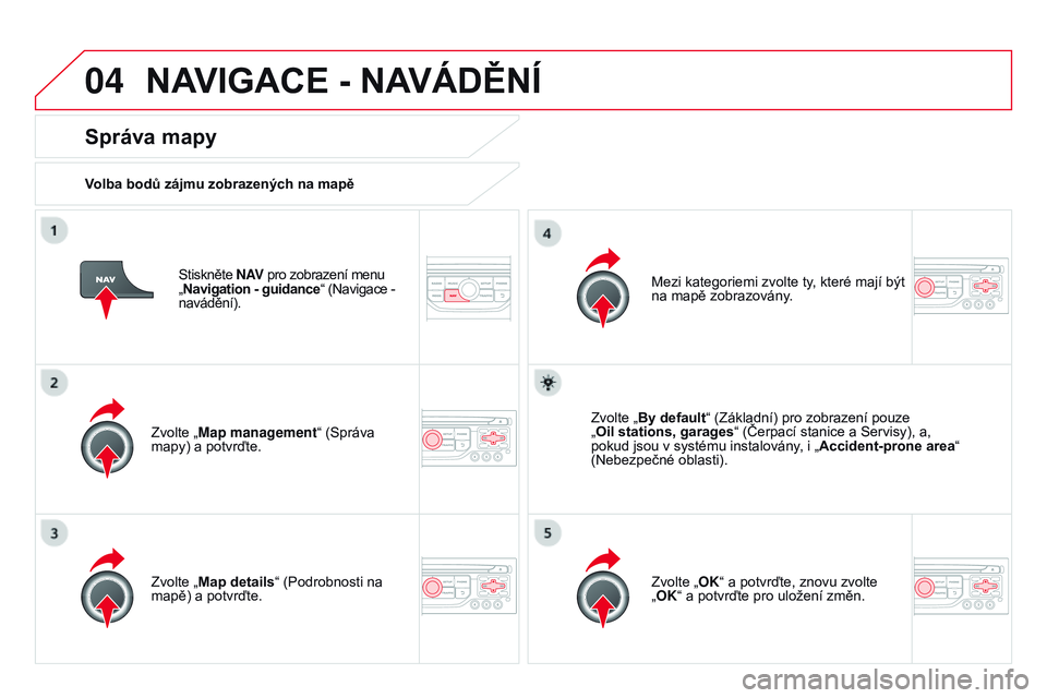 CITROEN DS3 CABRIO 2015  Návod na použití (in Czech) 04
DS3_cs_Chap13b_RT6-2-8_ed01-2014
Stiskněte N AV pro zobrazení menu   
„ Navigation - guidance“ (Navigace - 
navádění).
správa mapy
Volba bodů zájmu zobrazených na mapě
Zvolte „Map m