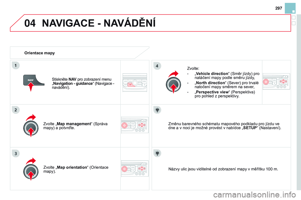 CITROEN DS3 CABRIO 2015  Návod na použití (in Czech) 04
297
DS3_cs_Chap13b_RT6-2-8_ed01-2014
Zvolte „Map management“ (Správa 
mapy) a potvrďte.Zvolte:
-
 
„
 Vehicle direction
“ (Směr jízdy) pro 
natáčení mapy podle směru jízdy,
-  
„