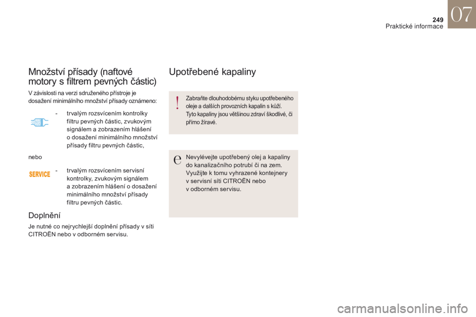 CITROEN DS4 2017  Návod na použití (in Czech) 249
DS4_cs_Chap07_info-pratiques_ed01-2016
Množství přísady (naftové 
motory s filtrem pevných částic)
Doplnění
Je nutné co nejrychlejší doplnění přísady v síti 
CITROËN nebo v odbo