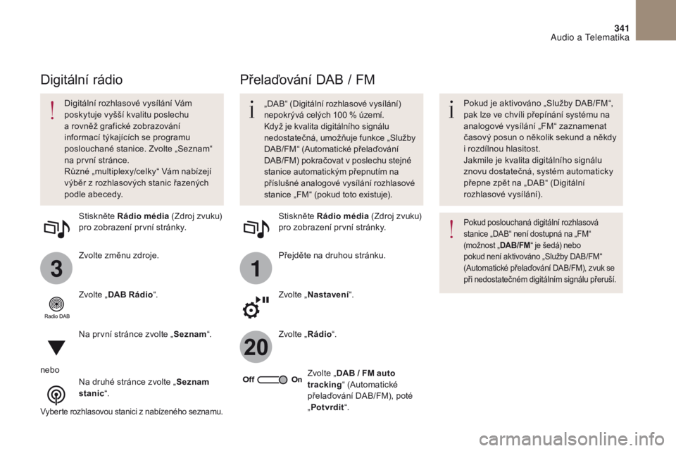 CITROEN DS4 2017  Návod na použití (in Czech) 31
20
341
DS4_cs_Chap10b_SMEGplus_ed01-2016
Zvolte změnu zdroje. Stiskněte Rádio média (Zdroj zvuku) 
pro zobrazení první stránky.
Zvolte „ DAB Rádio “.
Na první stránce zvolte „ Sezna