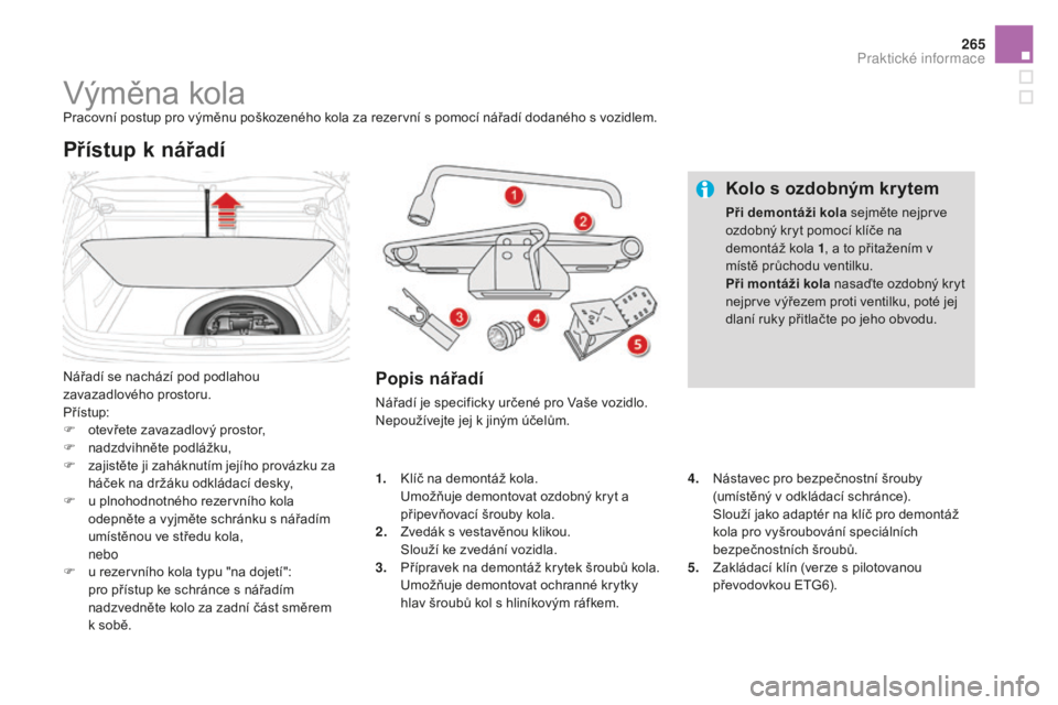 CITROEN DS4 2015  Návod na použití (in Czech) 265
DS4_cs_Chap10_info-pratiques_ed02-2015
Výměna kolaPracovní postup pro výměnu poškozeného kola za rezervní s pomocí nářadí dodaného s vozidlem.
Nářadí se nachází pod podlahou 
zav