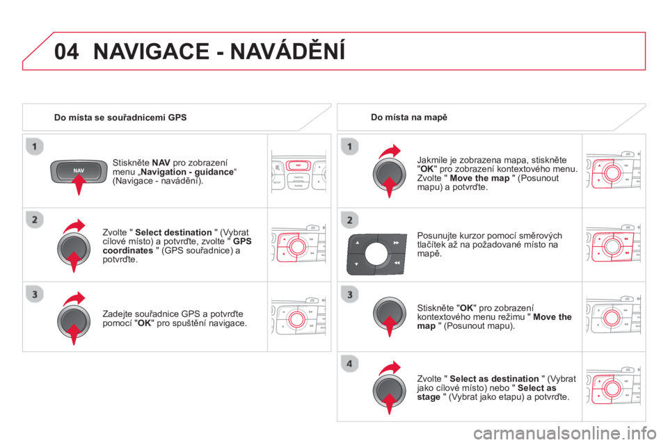 CITROEN DS4 2014  Návod na použití (in Czech) 04
   
Zvolte "  Select destination 
 " (Vybrat 
cílové místo) a potvrďte, zvolte "  GPS 
coordinates 
 " (GPS souřadnice) a 
potvrďte.  
   
Zadejte souřadnice GPS a potvrďte 
pomocí " OK 
" CITROEN DS4 2014  Návod na použití (in Czech) 04
   
Zvolte "  Select destination 
 " (Vybrat 
cílové místo) a potvrďte, zvolte "  GPS 
coordinates 
 " (GPS souřadnice) a 
potvrďte.  
   
Zadejte souřadnice GPS a potvrďte 
pomocí " OK 
"
