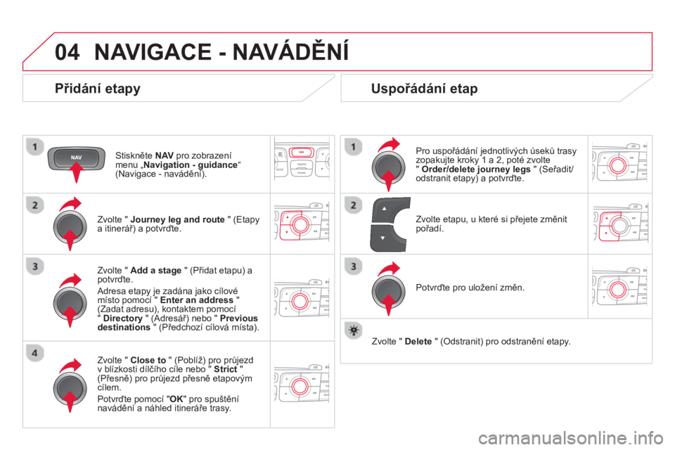 CITROEN DS4 2014  Návod na použití (in Czech) 04  NAVIGACE - NAVÁDĚNÍ 
 
 
Přidání etapy 
 
 
Stiskněte  NAV 
 pro zobrazení 
menu „ Navigation - guidance 
“ 
(Navigace - navádění).  
   
Zvolte "  Journey leg and route 
 " (Etapy 