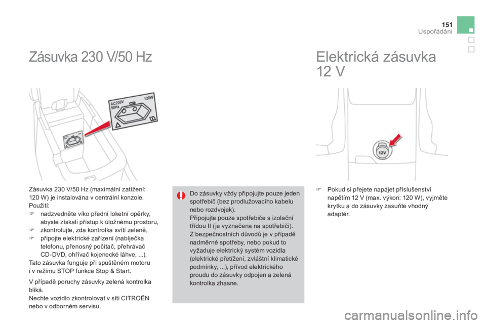 CITROEN DS4 2013  Návod na použití (in Czech) 151Uspořádání
 
Zásuvka 230 V/50 Hz 
 
 
Zásuvka 230 V/50 Hz (maximální zatížení: 
120 W) je instalována v centrální konzole. 
  Použití:�)nadzvedněte víko přední loketní opěrky,