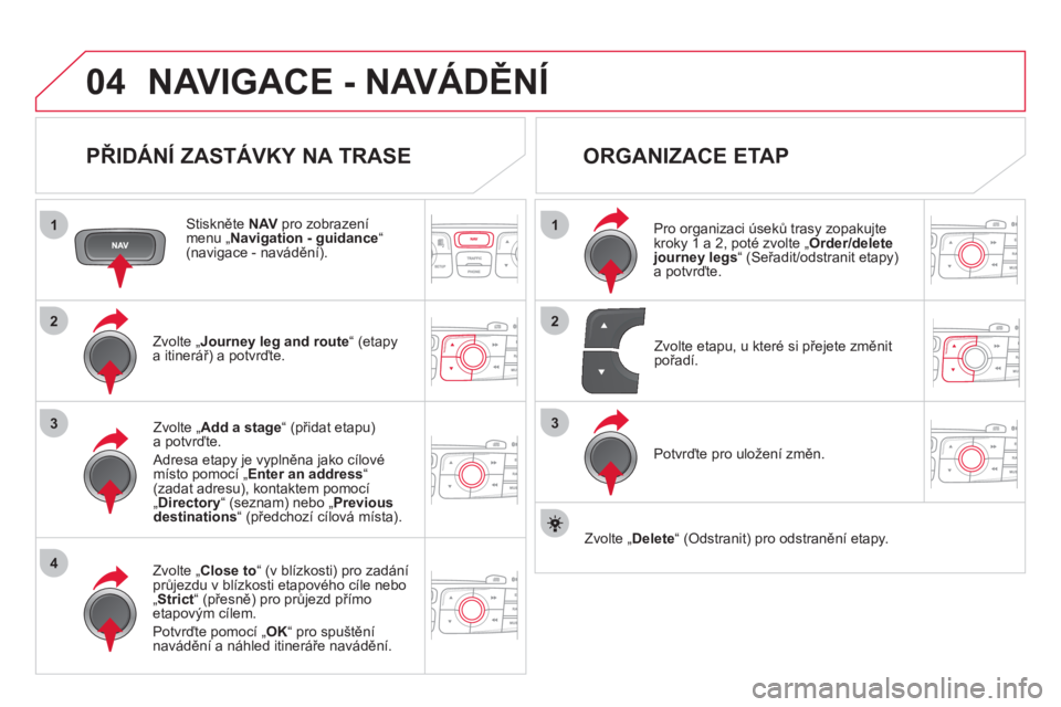 CITROEN DS4 2013  Návod na použití (in Czech) 04
1
4
3
1
3
22
NAVIGACE - NAVÁDĚNÍ
 
 
PŘIDÁNÍ ZASTÁVKY NA TRASE 
 
 Stiskněte NAV 
 pro zobrazenímenu „ 
Navigation - guidance “(navigace - navádění).  
Zvolte 
„Journey leg and ro