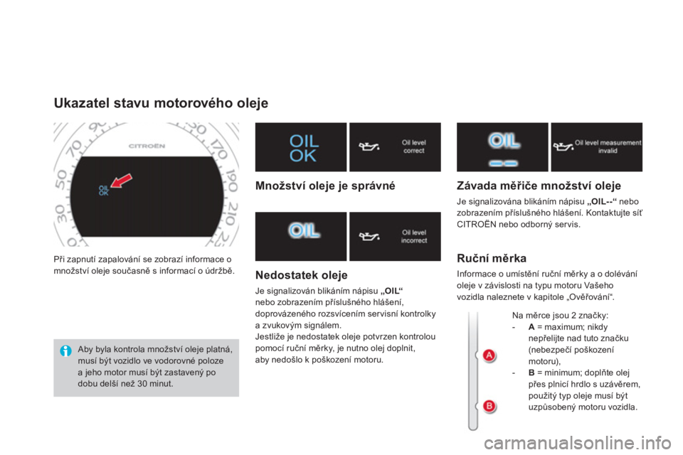 CITROEN DS4 2013  Návod na použití (in Czech) Při zapnutí zapalování se zobrazí informace o množství oleje současně s informací o údržbě. 
Ukazatel stavu motorového oleje 
 Aby byla kontrola množství oleje platná, musí být vozi