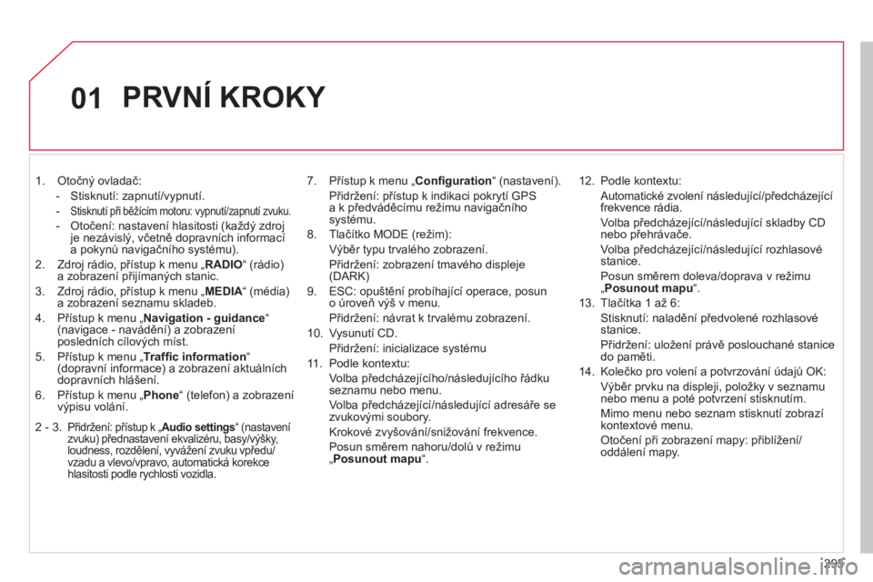 CITROEN DS4 2011  Návod na použití (in Czech) 295
01
   
 
1.  Otočný ovladač: 
-  
Stisknutí: zapnutí/vypnutí.
- 
 Stisknutí při běžícím motoru: vypnutí/zapnutí zvuku.
-  Otočení: nastavení hlasitosti (každý zdrojje nezávisl