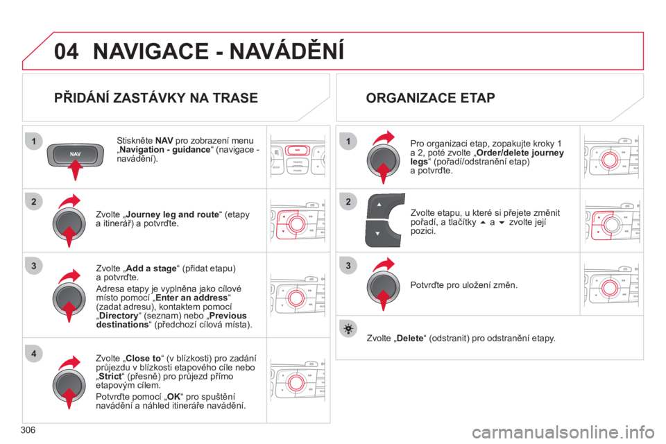 CITROEN DS4 2011  Návod na použití (in Czech) 306
04
1
4
3
1
3
22
NAVIGACE - NAVÁDĚNÍ
 
 
PŘIDÁNÍ ZASTÁVKY NA TRASE 
 
 Stiskněte NAVpro zobrazení menuV„Navigation - guidance “ (navigace - navádění).  
Zvolte 
„Journey leg and r