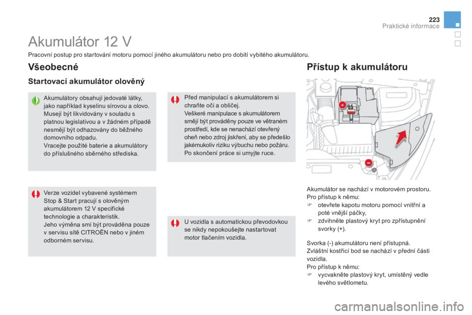 CITROEN DS5 2016  Návod na použití (in Czech) 223
DS5_cs_Chap08_info-pratiques_ed02-2015
Akumulátor 12 V
Akumulátor se nachází v motorovém prostoru.
Pro přístup k němu:
F
 ot
evřete kapotu motoru pomocí vnitřní a 
poté vnější pá