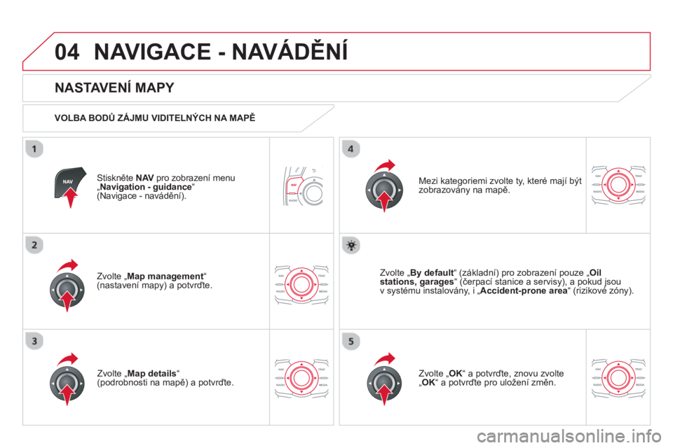 CITROEN DS5 2013  Návod na použití (in Czech) 04NAVIGACE - NAVÁDĚNÍ
Stiskněte NAV 
 pro zobrazení menu V„ 
Navigation - guidance“(Navigace - navádění). 
 
 
NASTAVENÍ MAPY 
 
 VOLBA BODŮ ZÁJMU VIDITELNÝCH NA MAPĚ
Zvolte 
„Map m