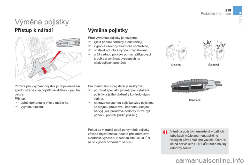 CITROEN DS5 HYBRID 2016  Návod na použití (in Czech) 219
DS5_cs_Chap08_info-pratiques_ed02-2015
Výměna pojistky
Pinzeta pro vyjímání pojistek je připevněná na 
spodní straně víka pojistkové skříňky v palubní 
desce.
Přístup:
F
 úp
ln�