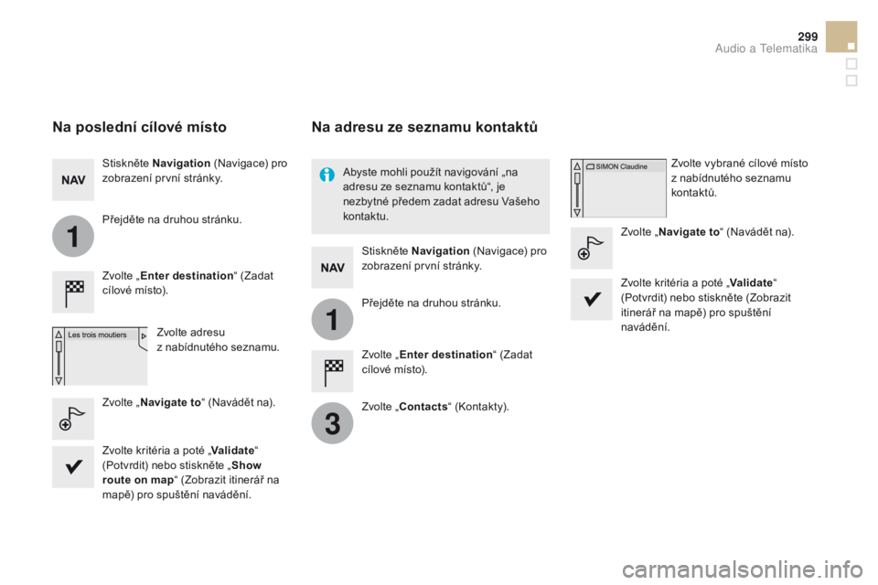 CITROEN DS5 2015  Návod na použití (in Czech) 1
1
3
299
DS5_cs_Chap11c_SMEGplus_ed01-2015
Na poslední cílové místo
Zvolte „Enter destination “ (Zadat 
cílové místo).
Zvolte adresu  
z nabídnutého seznamu.
Stiskněte Navigation
 (Navi