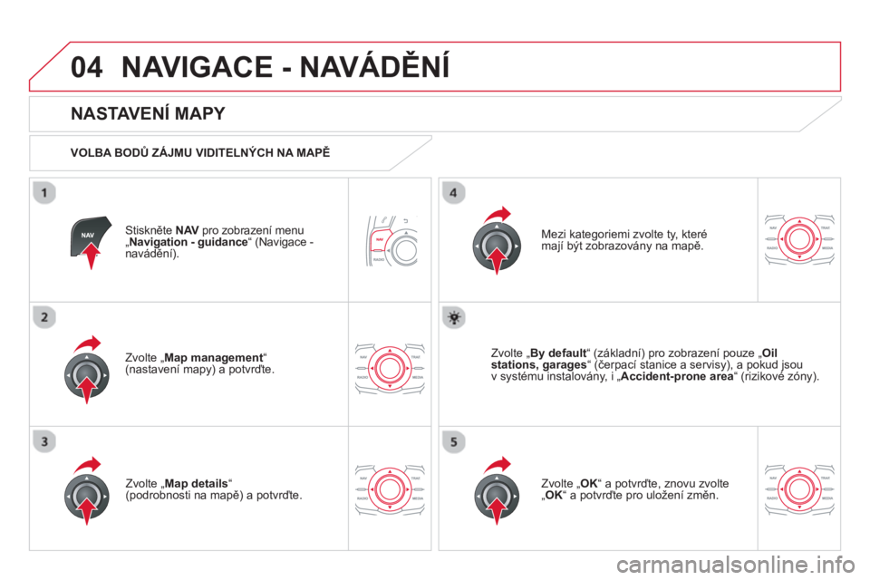 CITROEN DS5 2013  Návod na použití (in Czech) 04NAVIGACE - NAVÁDĚNÍ
Stiskněte NAV 
 pro zobrazení menu V„ 
Navigation - guidance“ (Navigace - 
navádění). 
 
 
NASTAVENÍ MAPY 
 
 VOLBA BODŮ ZÁJMU VIDITELNÝCH NA MAPĚ
Zvolte 
„Map