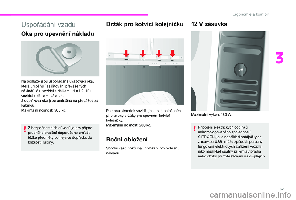 CITROEN JUMPER 2019 Návod na použití (in Czech) 57
Uspořádání vzadu
Oka pro upevnění nákladu
Z bezpečnostních důvodů je pro případ
prudkého brzdění doporučeno umístit
těžké předměty co nejvíce dopředu, do
blízkosti kabi CITROEN JUMPER 2019 Návod na použití (in Czech) 57
Uspořádání vzadu
Oka pro upevnění nákladu
Z bezpečnostních důvodů je pro případ
prudkého brzdění doporučeno umístit
těžké předměty co nejvíce dopředu, do
blízkosti kabi