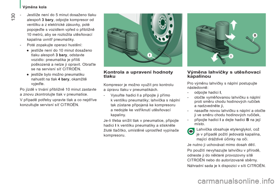 CITROEN JUMPER 2012  Návod na použití (in Czech)    
 Výměna kola 
130 
 
 
-   Jestliže není do 5 minut dosaženo tlaku 
alespoň  3 bary 
, odpojte kompresor od 
ventilku a z elektrické zásuvky, poté 
popojeďte s vozidlem vpřed o přibli�