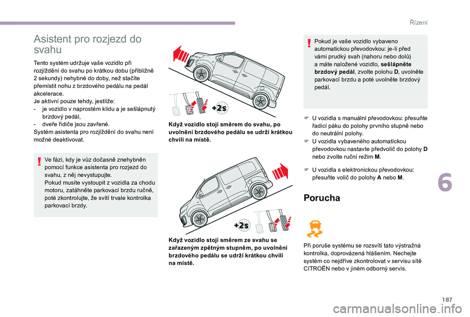 CITROEN JUMPER SPACETOURER 2018 Návod na použití (in Czech) 187
Asistent pro rozjezd do
svahu
Tento systém udržuje vaše vozidlo při
rozjíždění do svahu po krátkou dobu (přibližně
2 sekundy) nehybné do doby, než stačíte
přemístit nohu z b CITROEN JUMPER SPACETOURER 2018 Návod na použití (in Czech) 187
Asistent pro rozjezd do
svahu
Tento systém udržuje vaše vozidlo při
rozjíždění do svahu po krátkou dobu (přibližně
2 sekundy) nehybné do doby, než stačíte
přemístit nohu z b