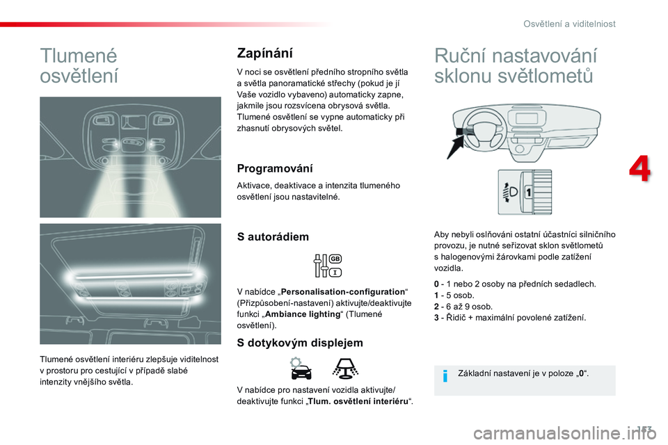 CITROEN JUMPER SPACETOURER 2017  Návod na použití (in Czech) 153
Spacetourer-VP_cs_Chap04_eclairage-et-visibilite_ed01-2016
V nabídce pro nastavení vozidla aktivujte/
deaktivujte funkci „Tlum. osvětlení interiéru “.
S dotykovým displejemS autorádiem
