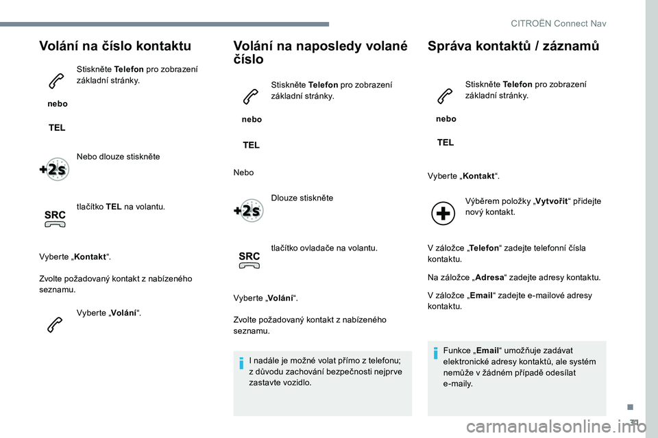 CITROEN JUMPER SPACETOURER 2017  Návod na použití (in Czech) 31
Volání na číslo kontaktu
 nebo Stiskněte Telefon
 pro zobrazení 
základní stránky.
Nebo dlouze stiskněte
tlačítko TEL  na volantu.
Vyberte „ Kontakt“.
Zvolte požadovaný kontakt z 