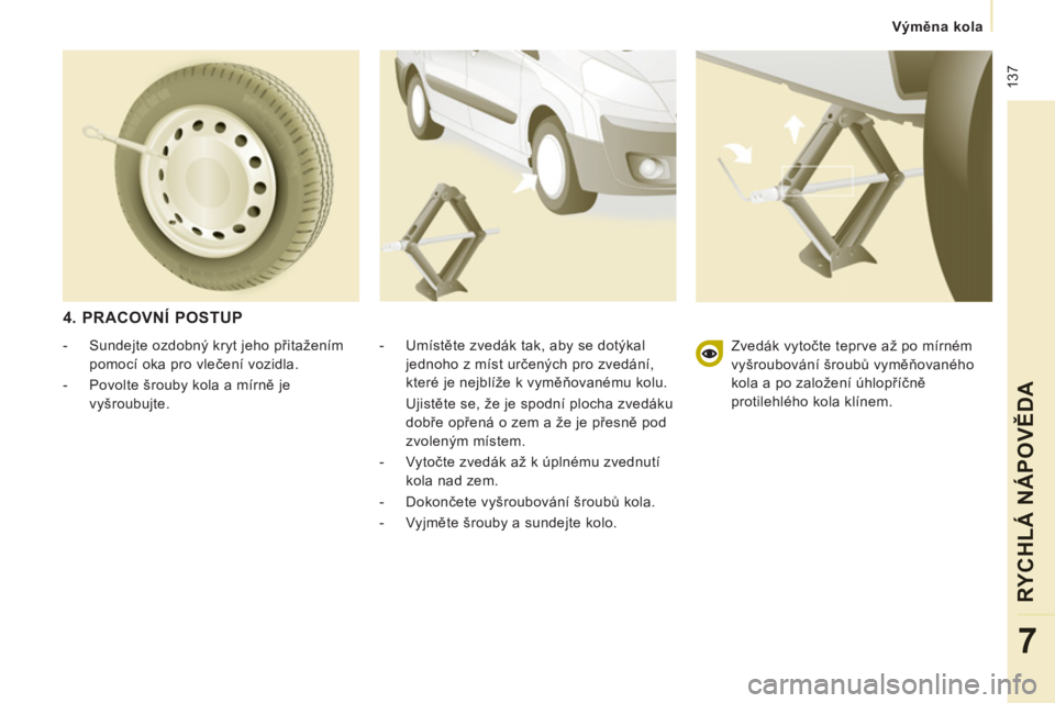 CITROEN JUMPER MULTISPACE 2014  Návod na použití (in Czech)  137
   
 
Výměna kola
RYCHLÁ NÁPOVĚD
A
7
 
 
4. PRACOVNÍ POSTUP
 
 
-  Umístěte zvedák tak, aby se dotýkal 
jednoho z míst určených pro zvedání, 
které je nejblíže k vyměňovanému