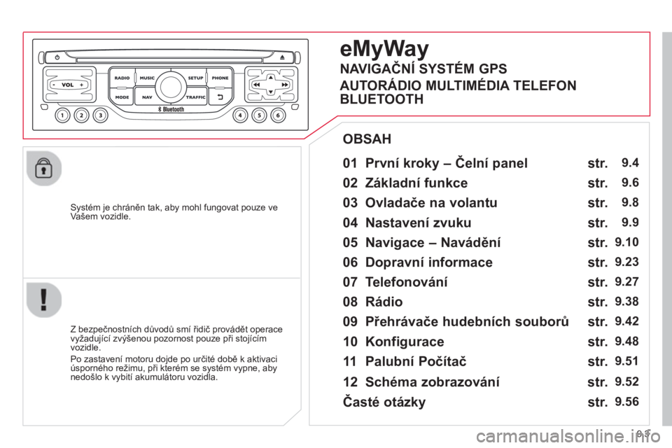 CITROEN JUMPER MULTISPACE 2014  Návod na použití (in Czech) 9.3
   
Systém je chráněn tak, aby mohl fungovat pouze ve Vašem vozidle.
 
 
01  První kroky – Čelní panel    
 
 
Z bezpečnostních důvodů smí řidič provádět operace 
vyžadující z