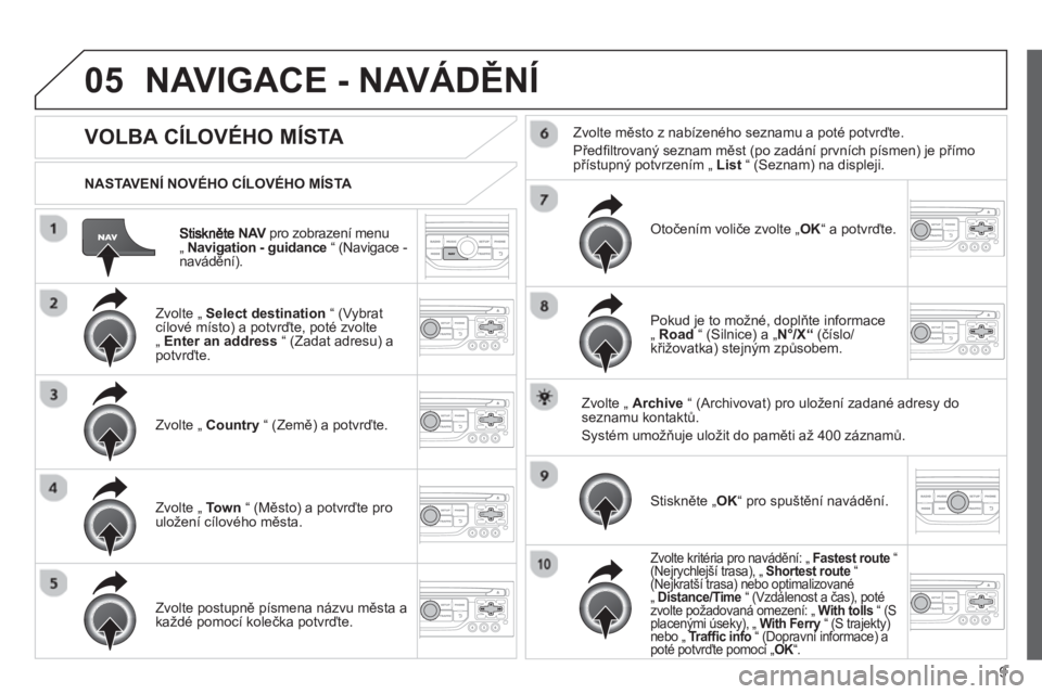 CITROEN JUMPER MULTISPACE 2013  Návod na použití (in Czech) 9
05
NAVpro zobrazení menuV„ Navigation - guidance“ (Navigace -
navádění).     
NASTAVENÍ NOVÉHO CÍLOVÉHO MÍSTA  
NAVIGACE - NAVÁDĚNÍ
VOLBA CÍLOVÉHO MÍSTA 
 
 Zvolte „  Select des