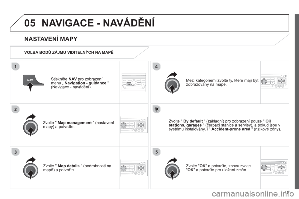 CITROEN JUMPER MULTISPACE 2013  Návod na použití (in Czech) 17
05NAVIGACE - NAVÁDĚNÍ
Stiskněte  NAVpro zobrazení menu „ Navigation - guidance“(Navigace - navádění).  
 
 
NASTAVENÍ MAPY 
 
 VOLBA BODŮ ZÁJMU VIDITELNÝCH NA MAPĚ
Zv
olte "  Map m