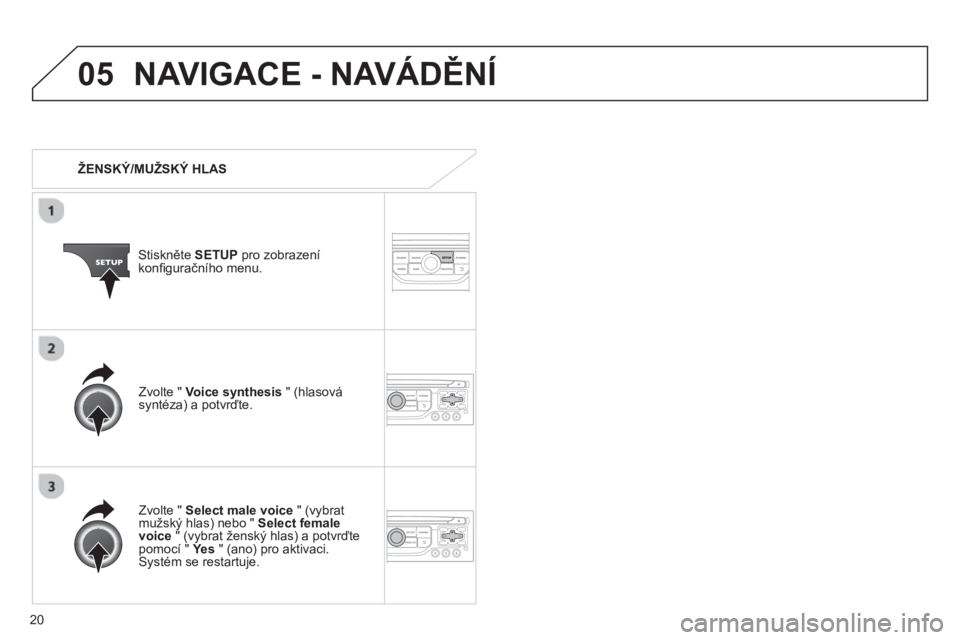 CITROEN JUMPER MULTISPACE 2013  Návod na použití (in Czech) 20
05NAVIGACE - NAVÁDĚNÍ
 
 
 
ŽENSKÝ/MUŽSKÝ HLAS
Stiskněte  SETUP 
 pro zobrazení konﬁ guračního menu.
   
Zv
olte " Select male voice 
 " (vybratmužský hlas) nebo " Select female voic